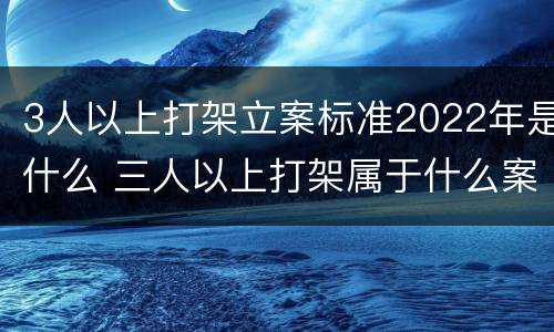 3人以上打架立案标准2022年是什么 三人以上打架属于什么案件