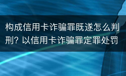 构成信用卡诈骗罪既遂怎么判刑? 以信用卡诈骗罪定罪处罚