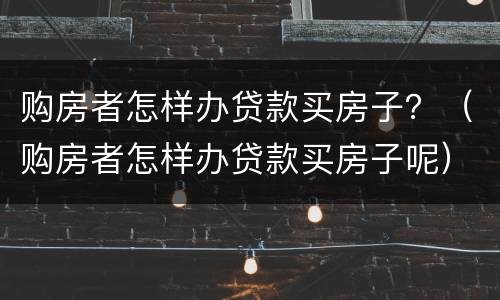 购房者怎样办贷款买房子？（购房者怎样办贷款买房子呢）