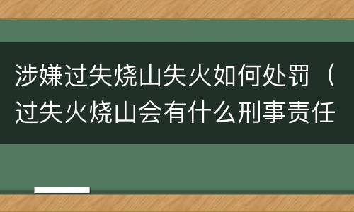 涉嫌过失烧山失火如何处罚（过失火烧山会有什么刑事责任）