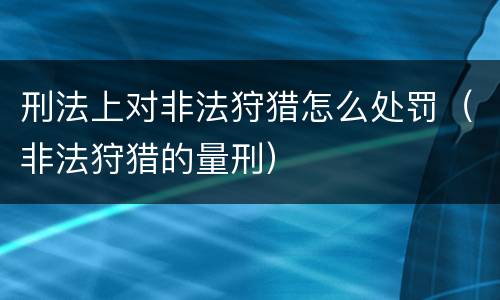 刑法上对非法狩猎怎么处罚（非法狩猎的量刑）