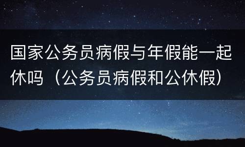 国家公务员病假与年假能一起休吗（公务员病假和公休假）