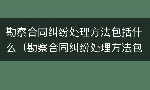 勘察合同纠纷处理方法包括什么（勘察合同纠纷处理方法包括什么法律）