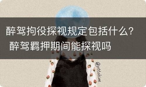 醉驾拘役探视规定包括什么？ 醉驾羁押期间能探视吗