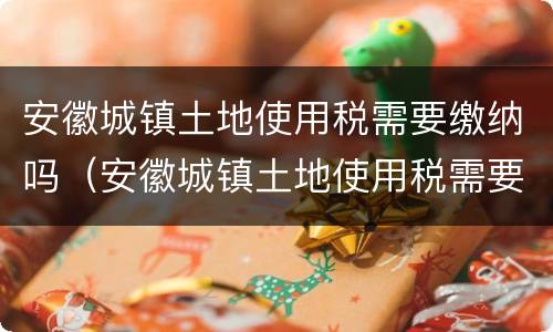 安徽城镇土地使用税需要缴纳吗（安徽城镇土地使用税需要缴纳吗）