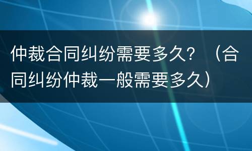 仲裁合同纠纷需要多久？（合同纠纷仲裁一般需要多久）