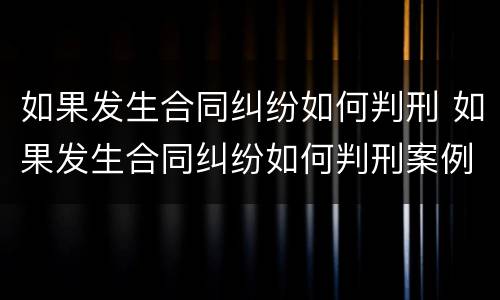 如果发生合同纠纷如何判刑 如果发生合同纠纷如何判刑案例