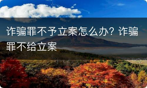 诈骗罪不予立案怎么办? 诈骗罪不给立案