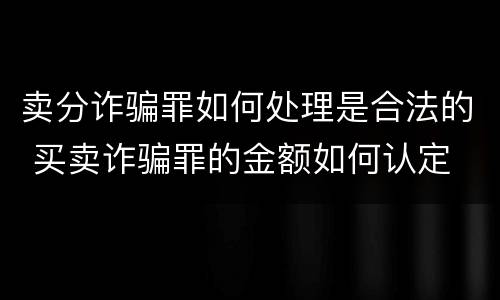 卖分诈骗罪如何处理是合法的 买卖诈骗罪的金额如何认定