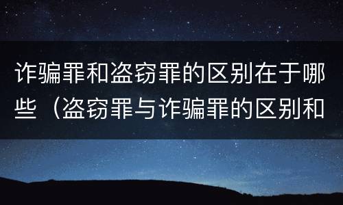 诈骗罪和盗窃罪的区别在于哪些（盗窃罪与诈骗罪的区别和联系）