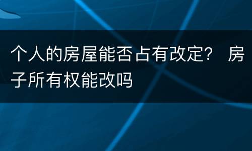 个人的房屋能否占有改定？ 房子所有权能改吗