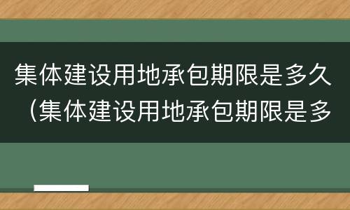 集体建设用地承包期限是多久（集体建设用地承包期限是多久的）