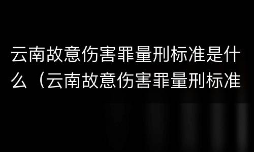 云南故意伤害罪量刑标准是什么（云南故意伤害罪量刑标准是什么时候定的）