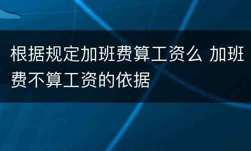 根据规定加班费算工资么 加班费不算工资的依据