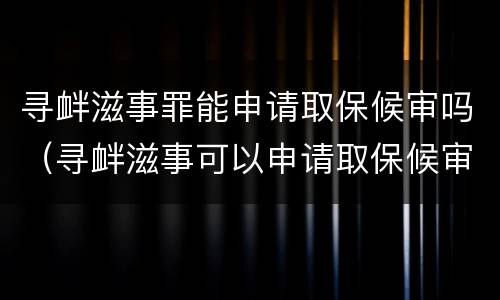寻衅滋事罪能申请取保候审吗（寻衅滋事可以申请取保候审吗）