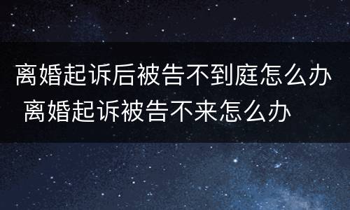 离婚起诉后被告不到庭怎么办 离婚起诉被告不来怎么办