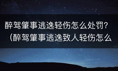 醉驾肇事逃逸轻伤怎么处罚？（醉驾肇事逃逸致人轻伤怎么处罚）