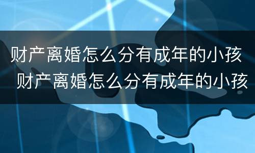 财产离婚怎么分有成年的小孩 财产离婚怎么分有成年的小孩呢