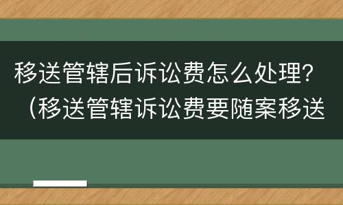 移送管辖后诉讼费怎么处理？（移送管辖诉讼费要随案移送吗）