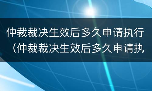 仲裁裁决生效后多久申请执行（仲裁裁决生效后多久申请执行呢）