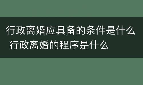 行政离婚应具备的条件是什么 行政离婚的程序是什么