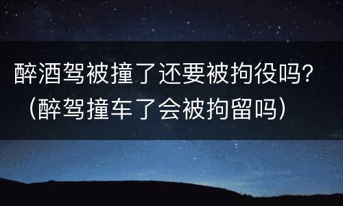 醉酒驾被撞了还要被拘役吗？（醉驾撞车了会被拘留吗）