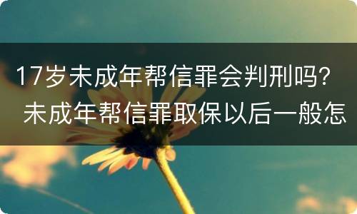 17岁未成年帮信罪会判刑吗？ 未成年帮信罪取保以后一般怎么判