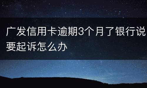 广发信用卡逾期3个月了银行说要起诉怎么办