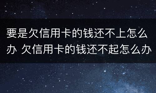 要是欠信用卡的钱还不上怎么办 欠信用卡的钱还不起怎么办