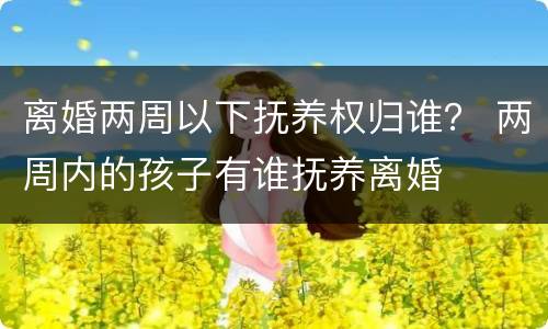 离婚两周以下抚养权归谁？ 两周内的孩子有谁抚养离婚