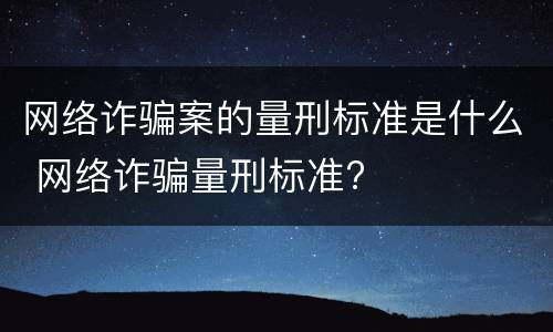 网络诈骗案的量刑标准是什么 网络诈骗量刑标准?