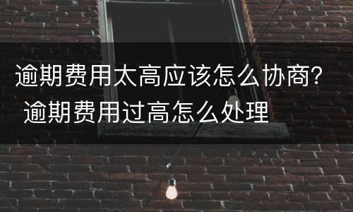 逾期费用太高应该怎么协商？ 逾期费用过高怎么处理