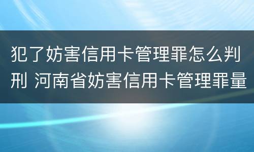 犯了妨害信用卡管理罪怎么判刑 河南省妨害信用卡管理罪量刑标准