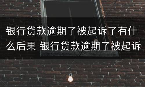 银行贷款逾期了被起诉了有什么后果 银行贷款逾期了被起诉了有什么后果呢