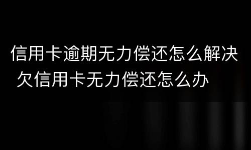 信用卡逾期无力偿还怎么解决 欠信用卡无力偿还怎么办