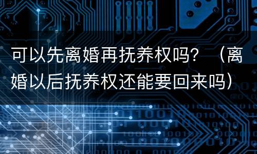 可以先离婚再抚养权吗？（离婚以后抚养权还能要回来吗）
