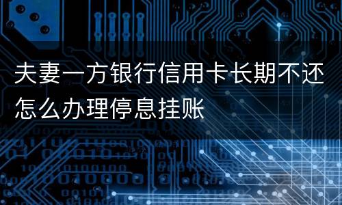 夫妻一方银行信用卡长期不还怎么办理停息挂账