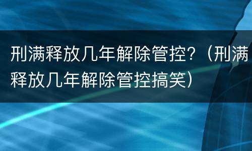 刑满释放几年解除管控?（刑满释放几年解除管控搞笑）
