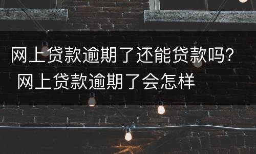 网上贷款逾期了还能贷款吗？ 网上贷款逾期了会怎样