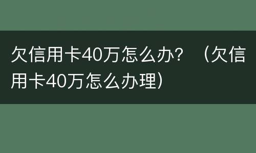 欠信用卡40万怎么办？（欠信用卡40万怎么办理）