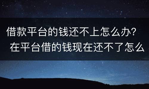 借款平台的钱还不上怎么办？ 在平台借的钱现在还不了怎么办