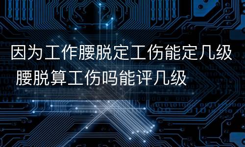 因为工作腰脱定工伤能定几级 腰脱算工伤吗能评几级