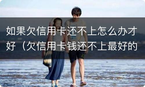 如果欠信用卡还不上怎么办才好（欠信用卡钱还不上最好的办法）