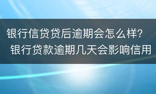 银行信贷贷后逾期会怎么样？ 银行贷款逾期几天会影响信用吗