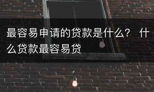 最容易申请的贷款是什么？ 什么贷款最容易贷