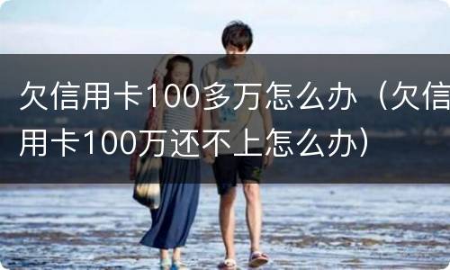 欠信用卡100多万怎么办（欠信用卡100万还不上怎么办）