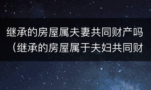 继承的房屋属夫妻共同财产吗（继承的房屋属于夫妇共同财产吗）