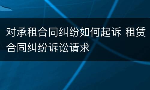 对承租合同纠纷如何起诉 租赁合同纠纷诉讼请求