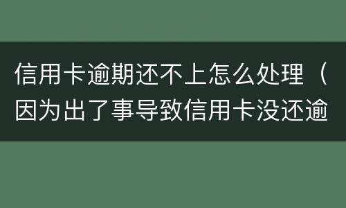 信用卡逾期还不上怎么处理（因为出了事导致信用卡没还逾期严重怎么办）