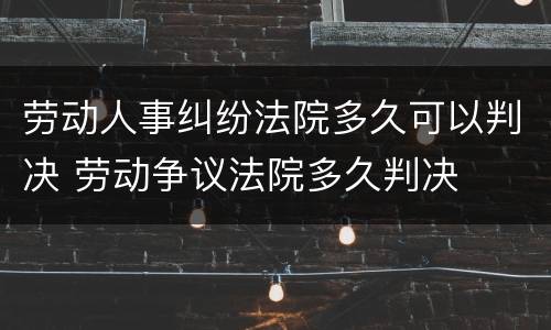 劳动人事纠纷法院多久可以判决 劳动争议法院多久判决